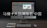 马桶十大品牌排名 中国著名卫浴洁具品牌的小编公布