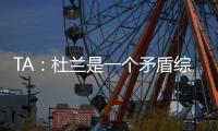 TA：杜兰是一个矛盾综合体	，他的出身影响了其未来发展高度