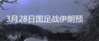 3月28日国足战伊朗预计首发