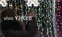 vivo Y300i支持多场景便捷NFC：可支付宝碰一碰