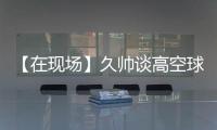 【在现场】久帅谈高空球：不能光看消极一面，皇马中卫也低级失误