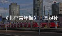 《北京青年报》�：国足补报11人进备战大名单