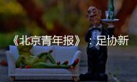 《北京青年报》	：足协新政终稿计划于本周公布