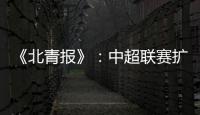 《北青报》：中超联赛扩军最早2022赛季实现