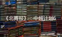 《北青报》：中超计划6月底7月初为开赛日期