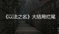 《以法之名》大结局烂尾！6人被判死刑�，2人无期，5人有期