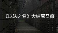 《以法之名》大结局又癫又糙�，烂尾收官！