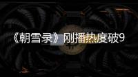 《朝雪录》刚播热度破9000	，口碑出炉，观众评价出奇的一致