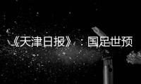 《天津日报》�：国足世预赛大概率在南方城市办