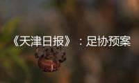 《天津日报》	：足协预案或将放弃国足3月主场
