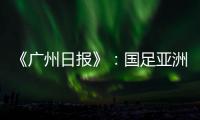 《广州日报》	：国足亚洲杯主场从工体变为天体
