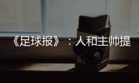 《足球报》：人和主帅提前下课 王波临时救火