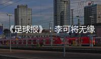 《足球报》�
：李可将无缘国足世预赛首轮战马代