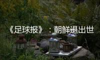 《足球报》：朝鲜退出世预赛 此前战绩无效
