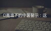 ‌高温下的中暑警示：这3点能救命,这6字要记住
！