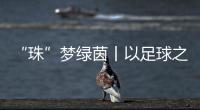 “珠”梦绿茵丨以足球之名
，燃成长之火