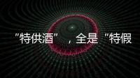 “特供酒”，全是“特假酒”