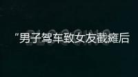 “男子驾车致女友截瘫后失联”再掀争议，有网友质疑女子双腿放在中控台，当事人澄清