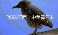 “知东汇西：中美青年共话未来”在北京启动