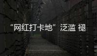 “网红打卡地”泛滥 褪下滤镜后还有多少能看的？