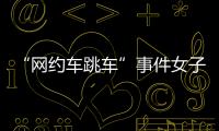 “网约车跳车”事件女子再发声：首汽约车多处捏造“事实”