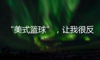 “美式篮球”，让我很反感
！