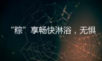 “粽”享畅快淋浴

，无惧炎热夏日