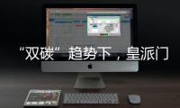 “双碳”趋势下
，皇派门窗探索产业低碳新发展