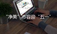 “净美”市容迎“五一”
！珠海城管系统开展环境卫生清洁行动
