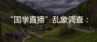 “国学直播”乱象调查	：充斥迷信营销
，收费数千元