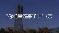 “你们早该来了！”(亲历者说)