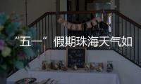 “五一”假期珠海天气如何？气象台发布最新消息→