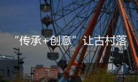 “传承+创意”让古村落蝶变“国际村”