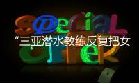 “三亚潜水教练反复把女孩压向水底”�，警方通报�：黄某娇（女�，34岁）、吕某（女
�，21岁）为吸引流量，恶意剪辑国外潜水视频�，已被处罚