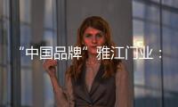 “中国品牌”雅江门业：用精致木门打造舒适生活