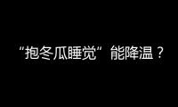 “抱冬瓜睡觉”能降温？医生
：并非人人适用