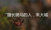 “擅长骑马的人
，来大城市变成了牛马”丨记者手记