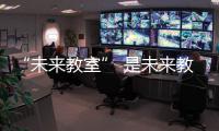 “未来教室” 是未来教育的新模式