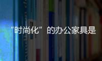 “时尚化”的办公家具是年轻消费者的追求