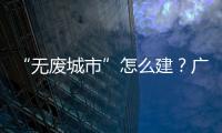 “无废城市”怎么建？广东这些有意思的探索你可知道