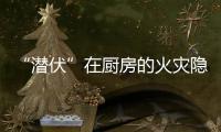 “潜伏”在厨房的火灾隐患如何应对？珠海消防发布提醒→