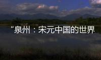 “泉州：宋元中国的世界海洋商贸中心”成功列入《世界遗产名录》