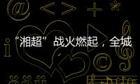 “湘超”战火燃起，全城寻找“株”队友