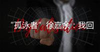 “孤泳者”徐嘉余
：我回来了！