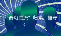 “奇幻漂流”归来，被守护的赤岭阿亮