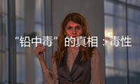 “铅中毒”的真相：毒性最大的�，并不是铅
