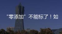 “零添加”不能标了�！如何看懂配料表吃得更安全？