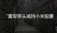 “雷军带头减持小米股票”�？小米公关部总经理辟谣