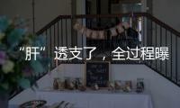“肝”透支了，全过程曝光