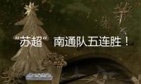 “苏超”南通队五连胜！背后的秘密→